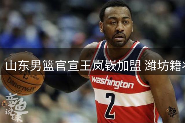 山东男篮官宣王岚嵚加盟 潍坊籍状元控卫荣归故里